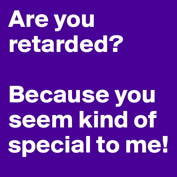 Are you retarded?

Because you seem kind of special to me!