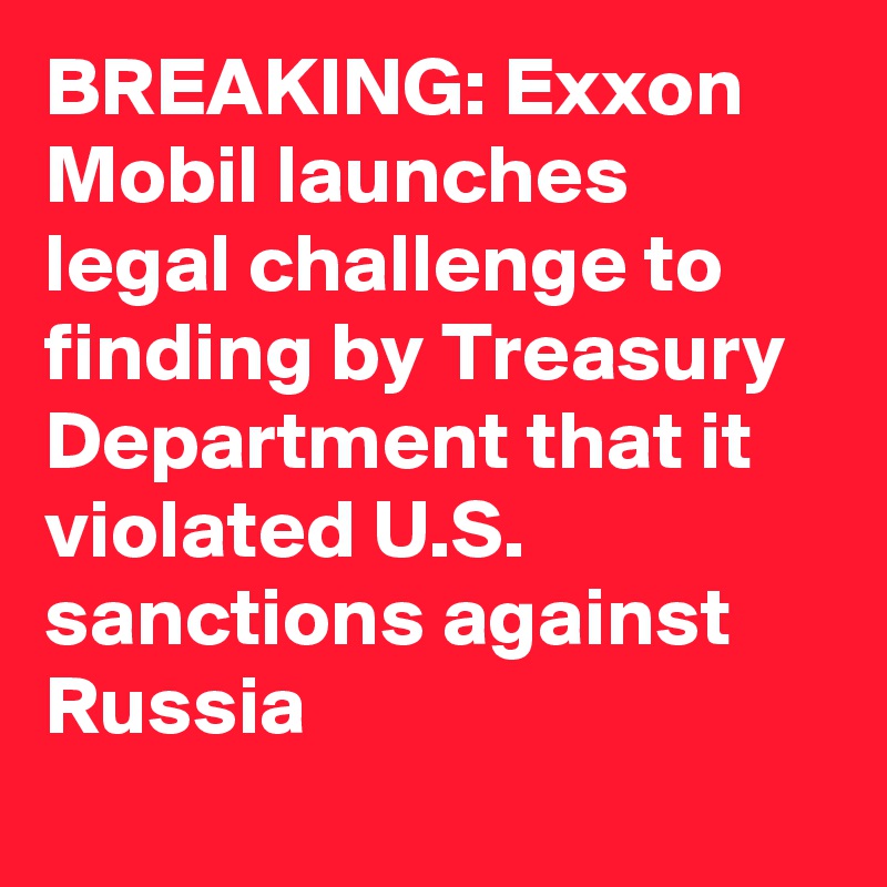 BREAKING: Exxon Mobil launches legal challenge to finding by Treasury Department that it violated U.S. sanctions against Russia