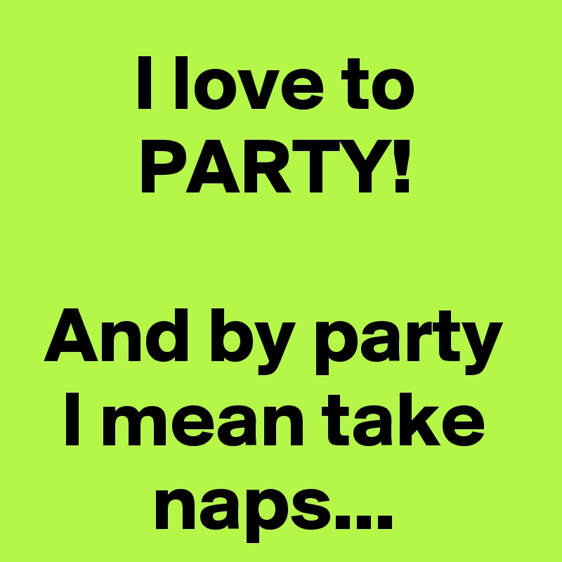 I love to PARTY!

And by party I mean take naps...