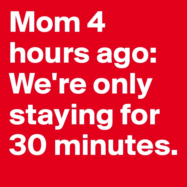 Mom 4 hours ago: We're only staying for 30 minutes. 
