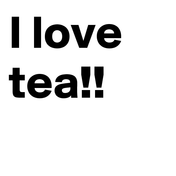I love tea!!