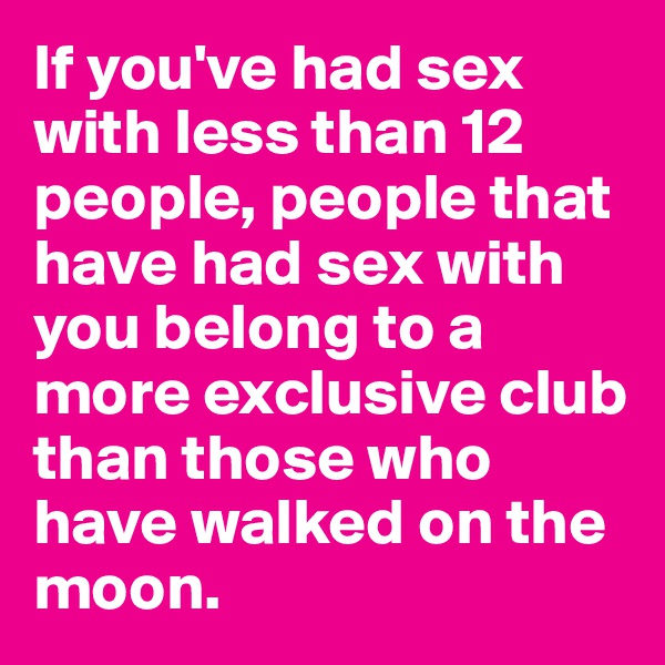 If you've had sex with less than 12 people, people that have had sex with you belong to a more exclusive club than those who have walked on the moon.