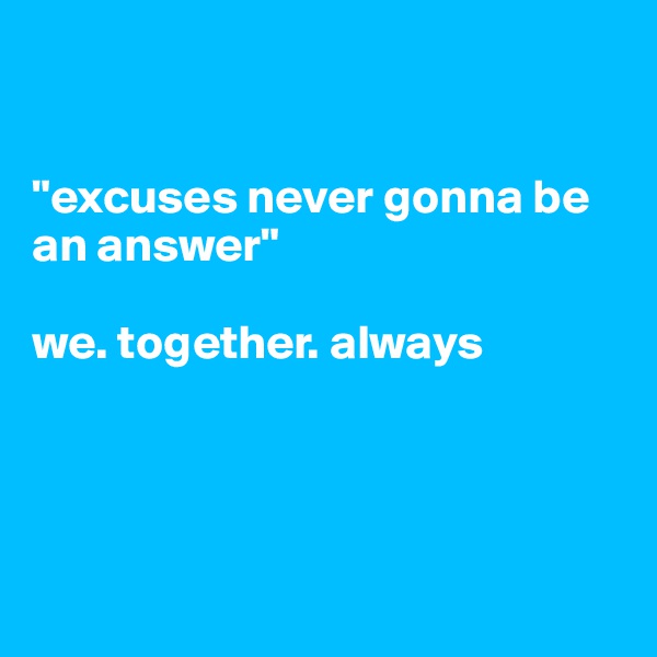 


"excuses never gonna be an answer"

we. together. always




