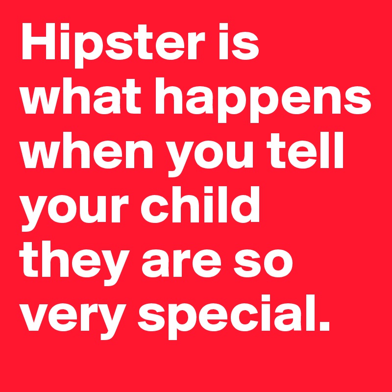 Hipster is what happens when you tell your child they are so very special.