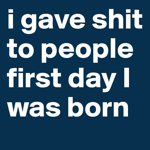 i gave shit to people first day I was born