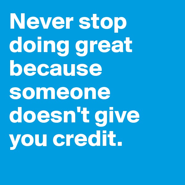Never stop doing great because someone doesn't give you credit. 
