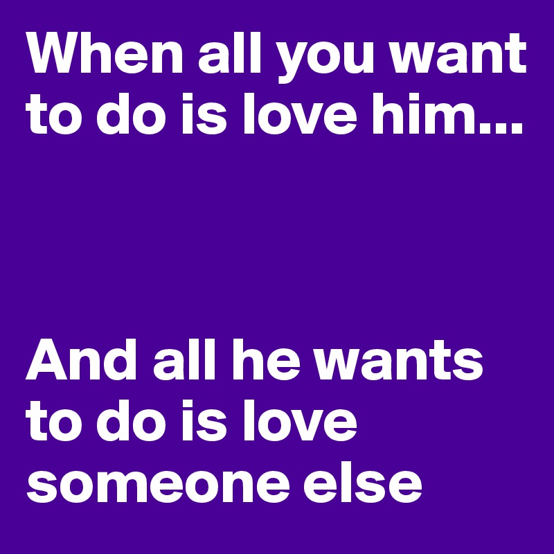 When all you want to do is love him...



And all he wants to do is love someone else 