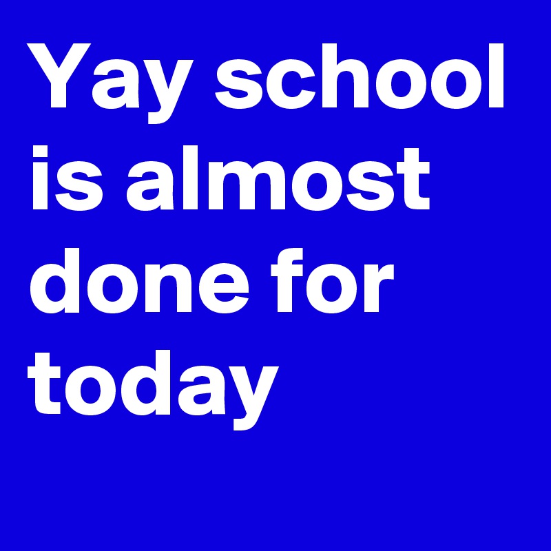 Yay school is almost done for today
