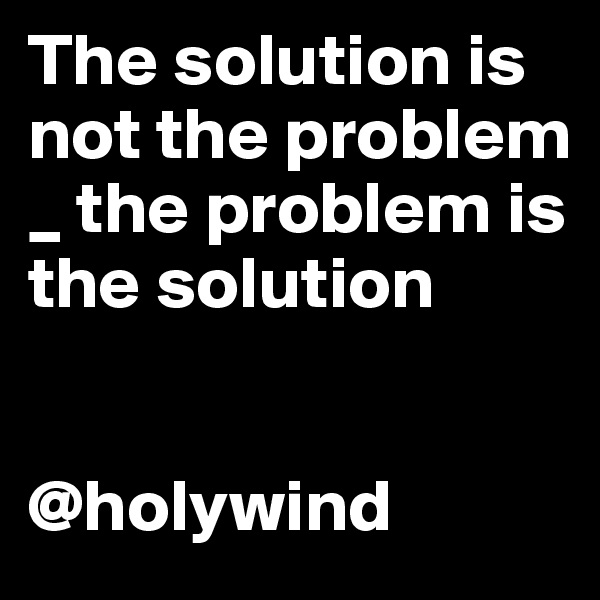 The solution is not the problem _ the problem is the solution  
                            

@holywind