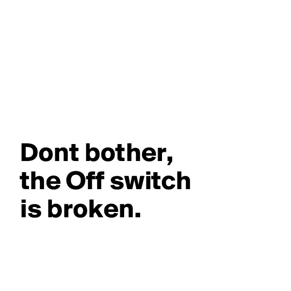 



 Dont bother,
 the Off switch
 is broken.

 