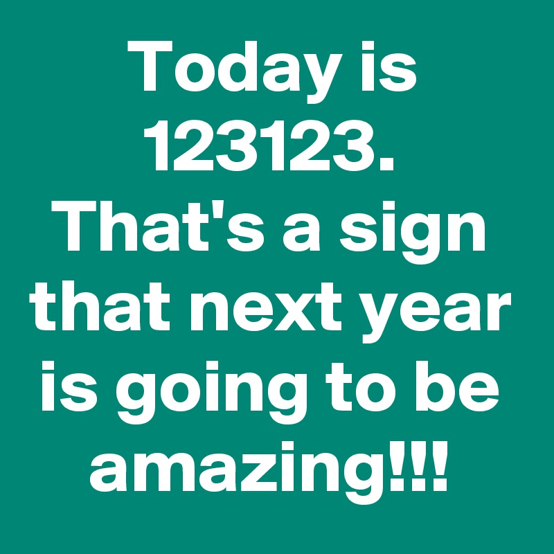 Today is 123123.
That's a sign that next year is going to be amazing!!!