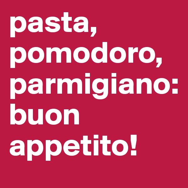 pasta,
pomodoro,
parmigiano:
buon appetito!