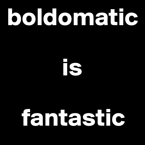 boldomatic

           is 

   fantastic