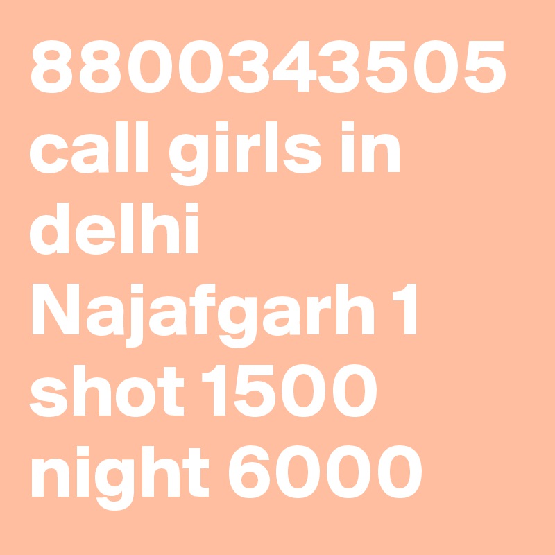 8800343505 call girls in delhi Najafgarh 1 shot 1500 night 6000