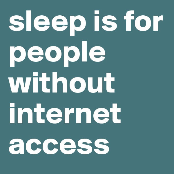 sleep is for people without internet access