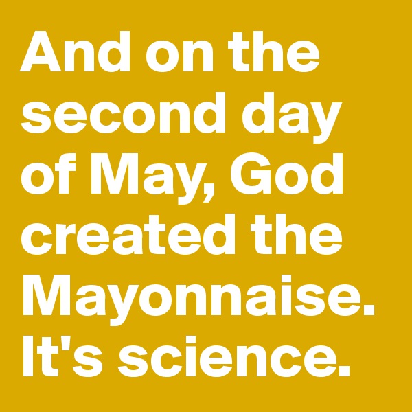 And on the second day of May, God created the Mayonnaise. It's science. 