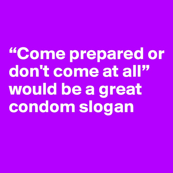 

“Come prepared or don't come at all” would be a great condom slogan

