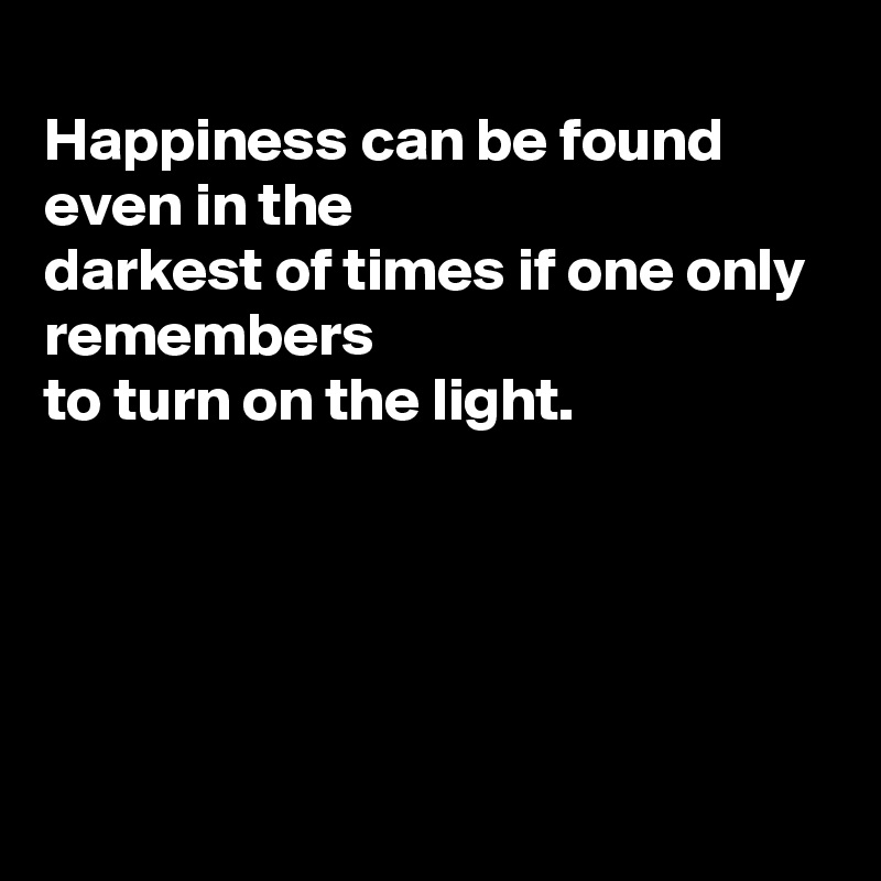 
Happiness can be found even in the
darkest of times if one only remembers 
to turn on the light.





