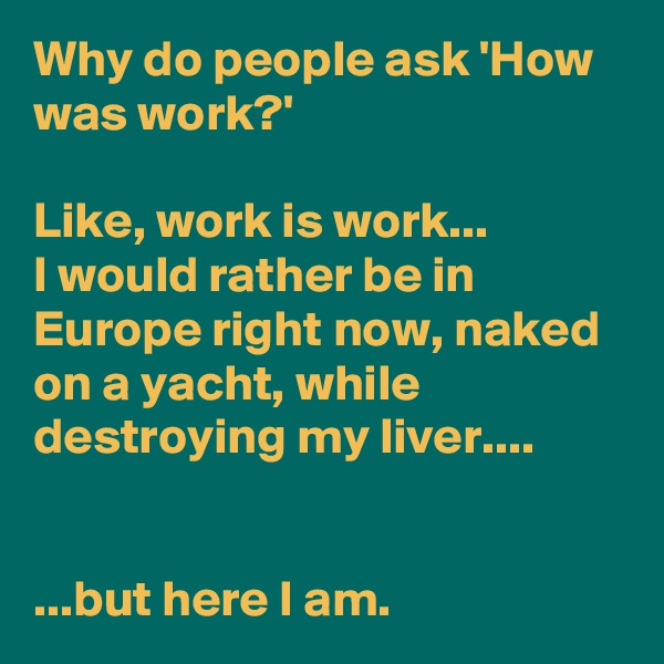 Why do people ask 'How was work?'

Like, work is work...
I would rather be in Europe right now, naked on a yacht, while destroying my liver....


...but here I am.