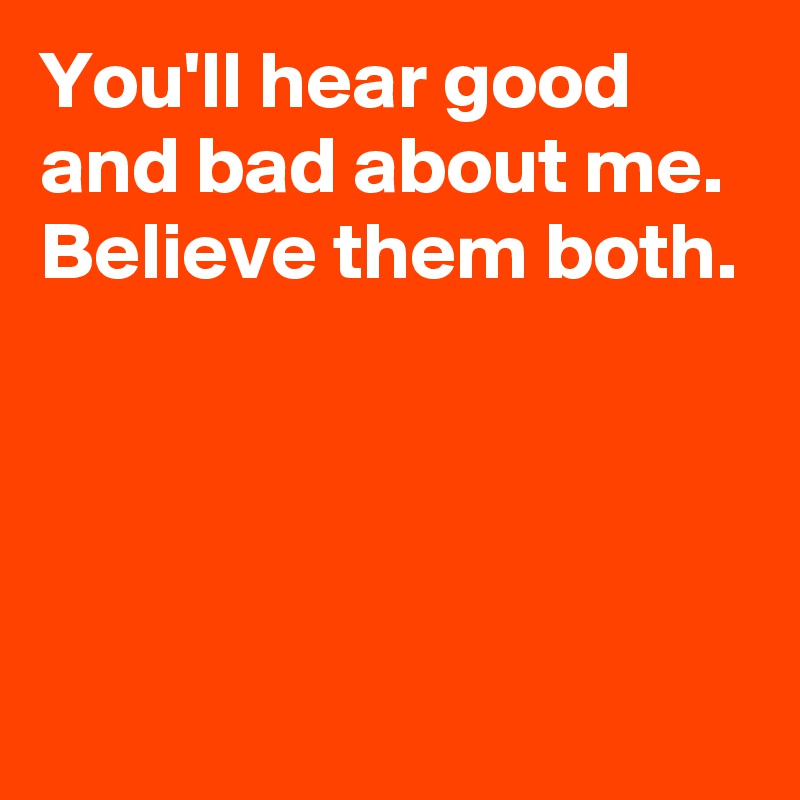 You'll hear good and bad about me.
Believe them both.





