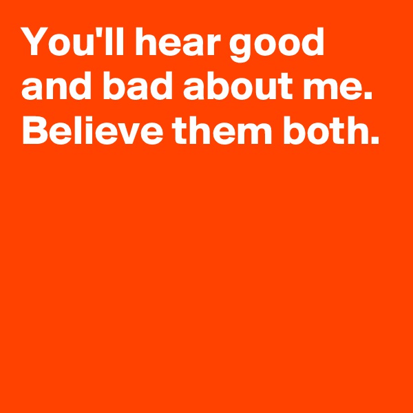 You'll hear good and bad about me.
Believe them both.




