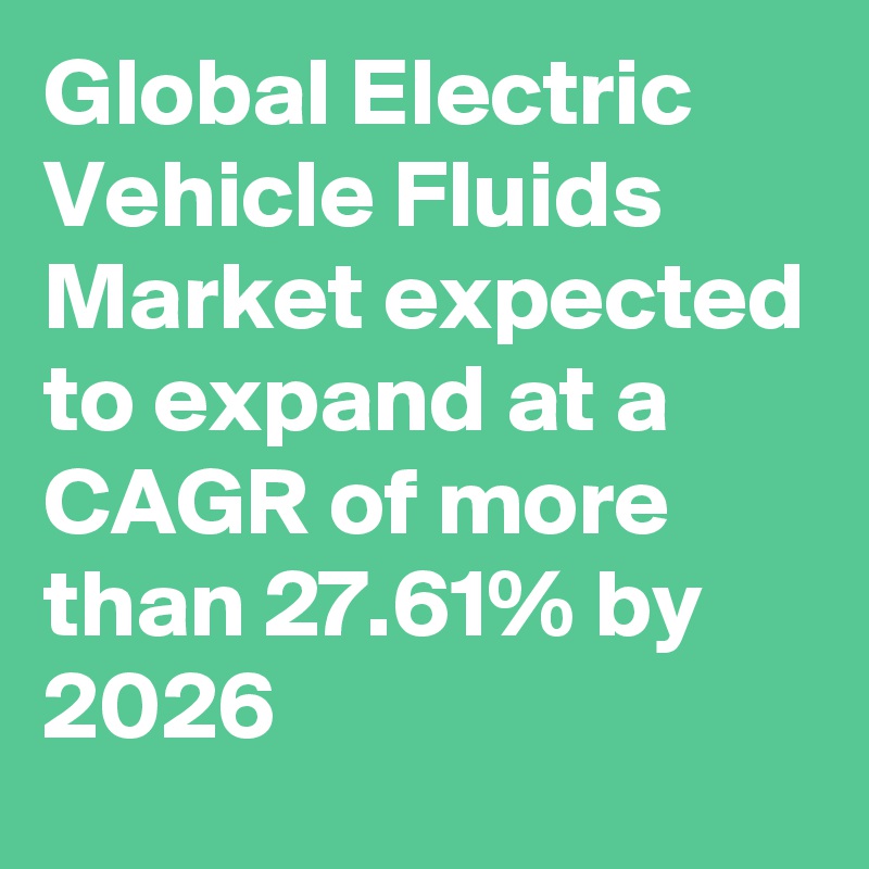 Global Electric Vehicle Fluids Market expected to expand at a CAGR of more than 27.61% by 2026