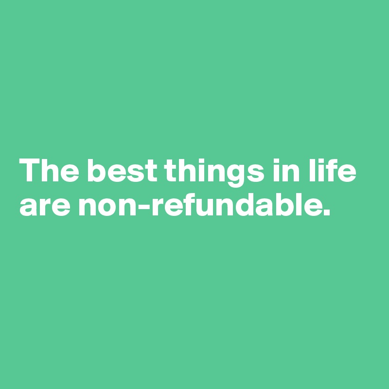 



The best things in life are non-refundable.




