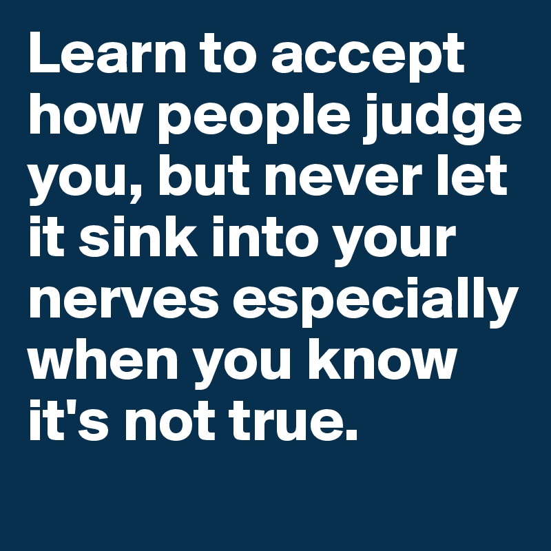 Learn to accept how people judge you, but never let it sink into your nerves especially when you know it's not true.