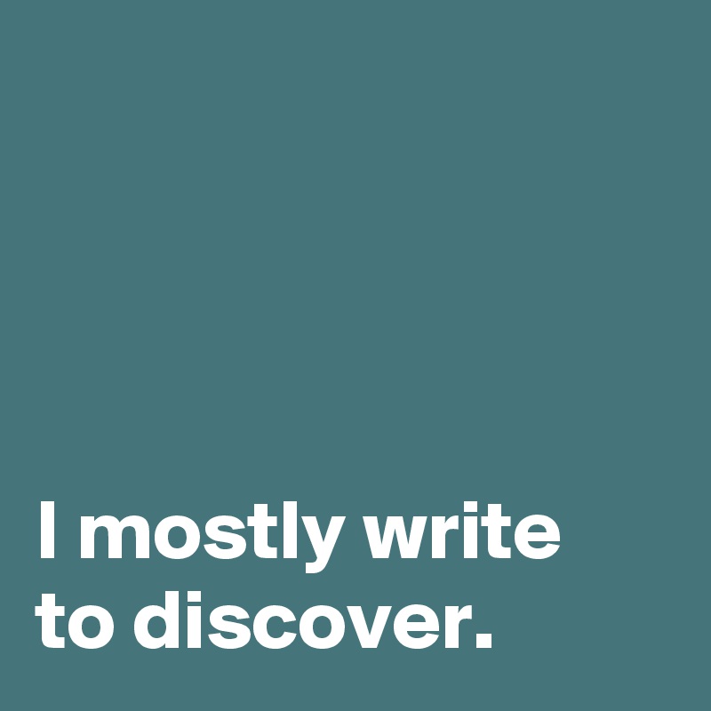 




I mostly write
to discover.