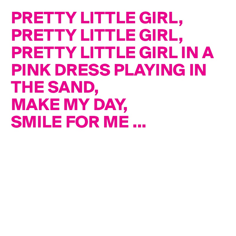PRETTY LITTLE GIRL,
PRETTY LITTLE GIRL,
PRETTY LITTLE GIRL IN A PINK DRESS PLAYING IN THE SAND,
MAKE MY DAY,
SMILE FOR ME ...




 