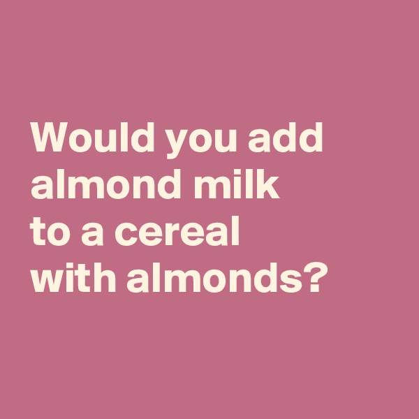 

 Would you add
 almond milk
 to a cereal
 with almonds?

