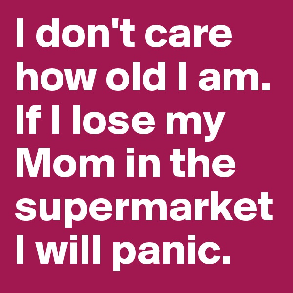 I don't care how old I am. If I lose my Mom in the supermarket I will panic.