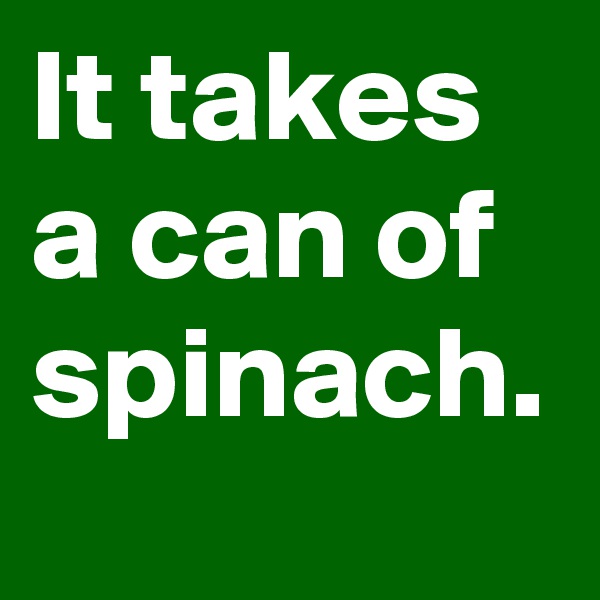 It takes a can of spinach.