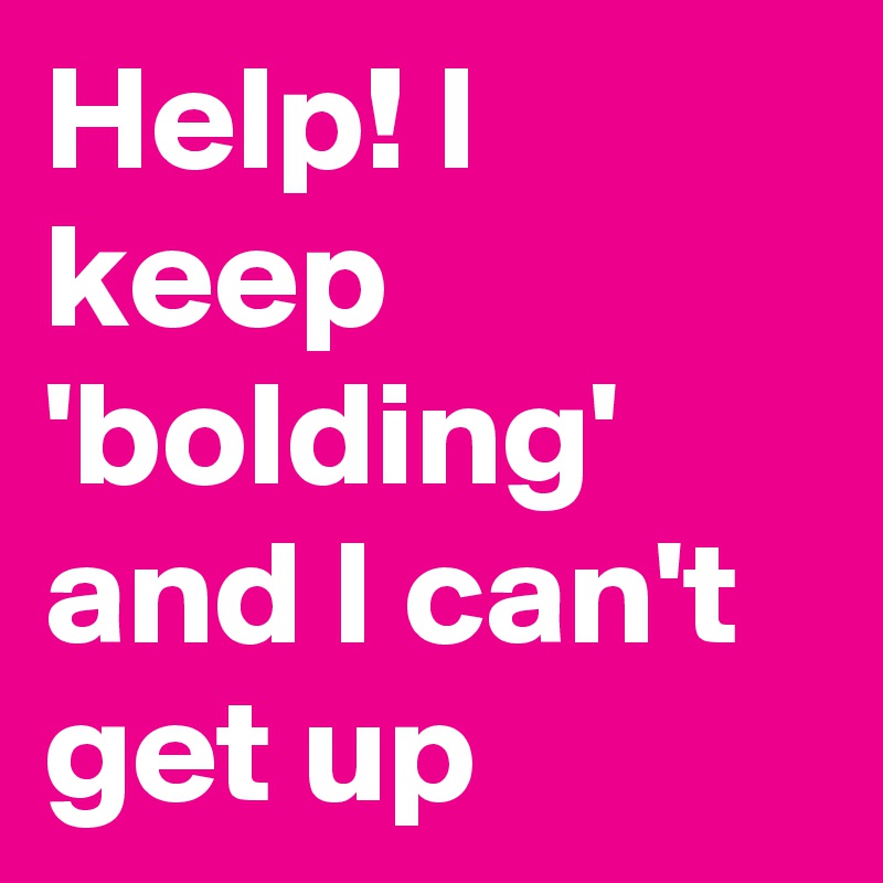 Help! I keep 'bolding' and I can't  get up