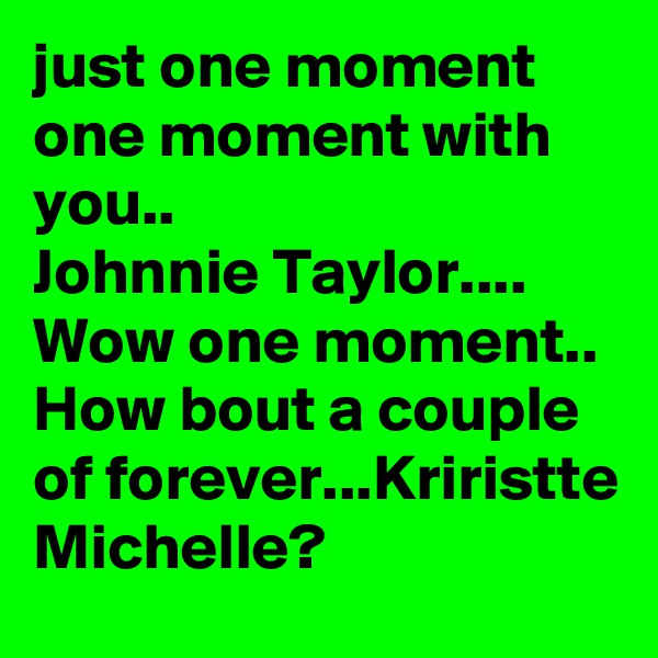 just one moment one moment with you.. 
Johnnie Taylor....
Wow one moment.. How bout a couple of forever...Kriristte Michelle?