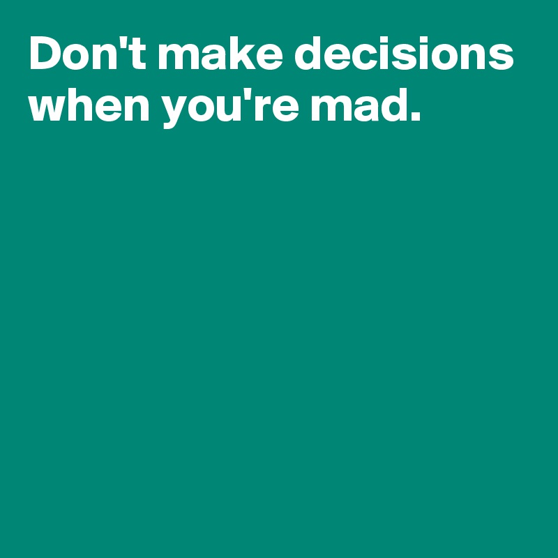 Don't make decisions when you're mad.






