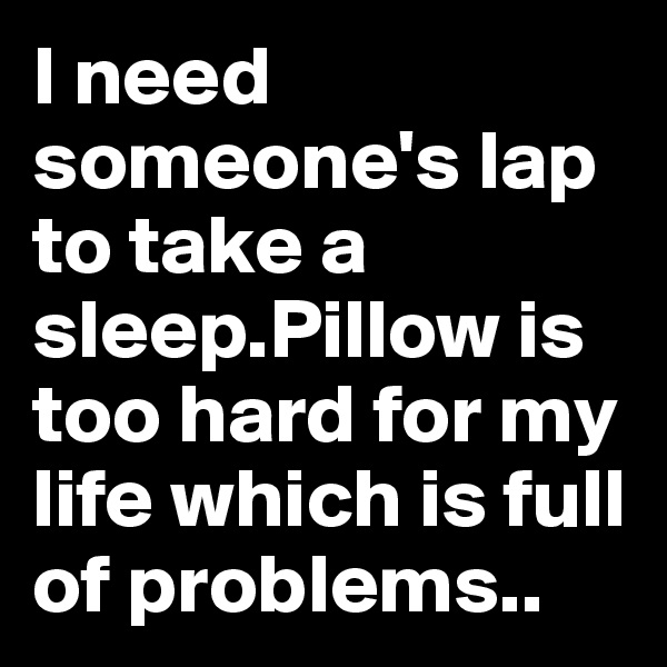 I need someone's lap to take a sleep.Pillow is too hard for my life which is full of problems..
