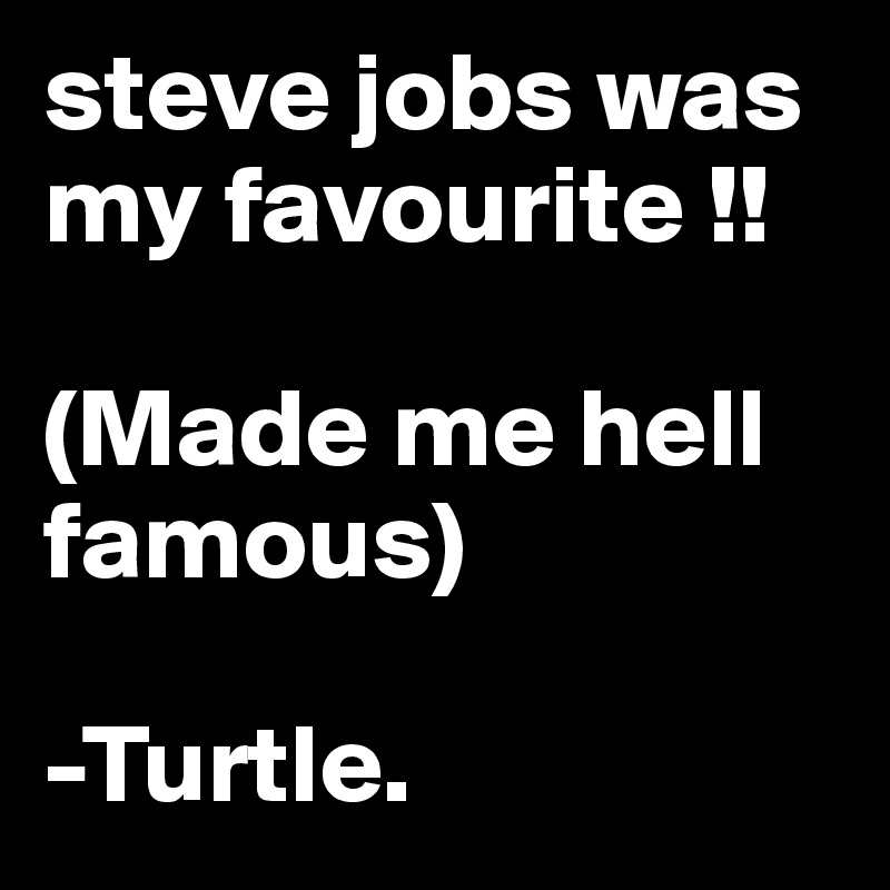 steve jobs was my favourite !!

(Made me hell famous)

-Turtle.