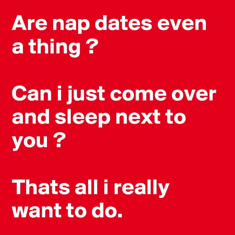 Are nap dates even a thing ?

Can i just come over and sleep next to you ?

Thats all i really want to do. 