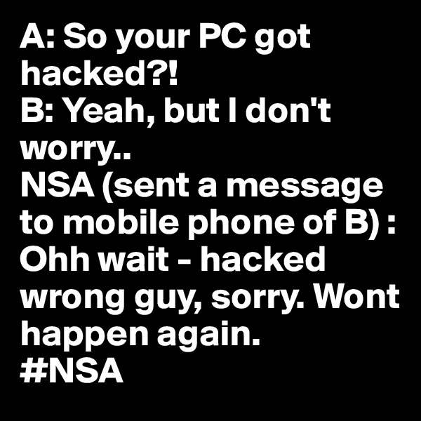 A: So your PC got hacked?!
B: Yeah, but I don't worry..
NSA (sent a message to mobile phone of B) : Ohh wait - hacked wrong guy, sorry. Wont happen again.
#NSA
