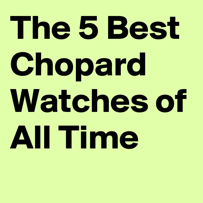 The 5 Best Chopard Watches of All Time
