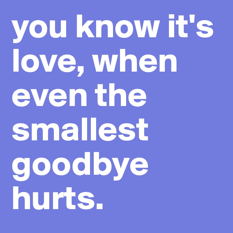 you know it's love, when even the smallest goodbye hurts.