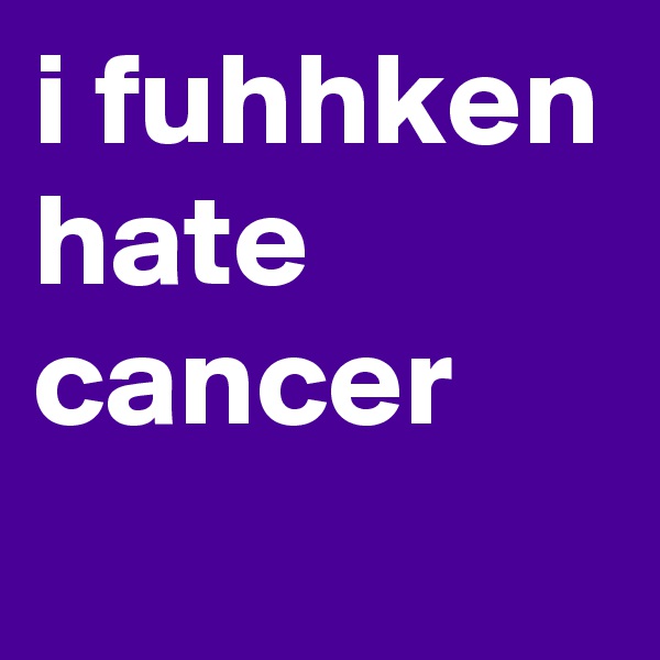 i fuhhken hate cancer
