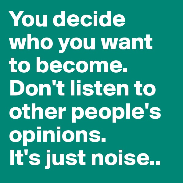 You decide who you want to become.
Don't listen to other people's opinions.
It's just noise..
