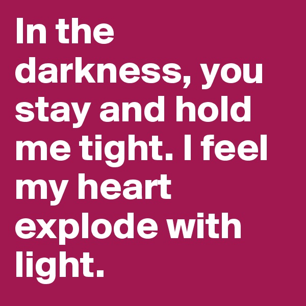 In the darkness, you stay and hold me tight. I feel my heart explode with light.