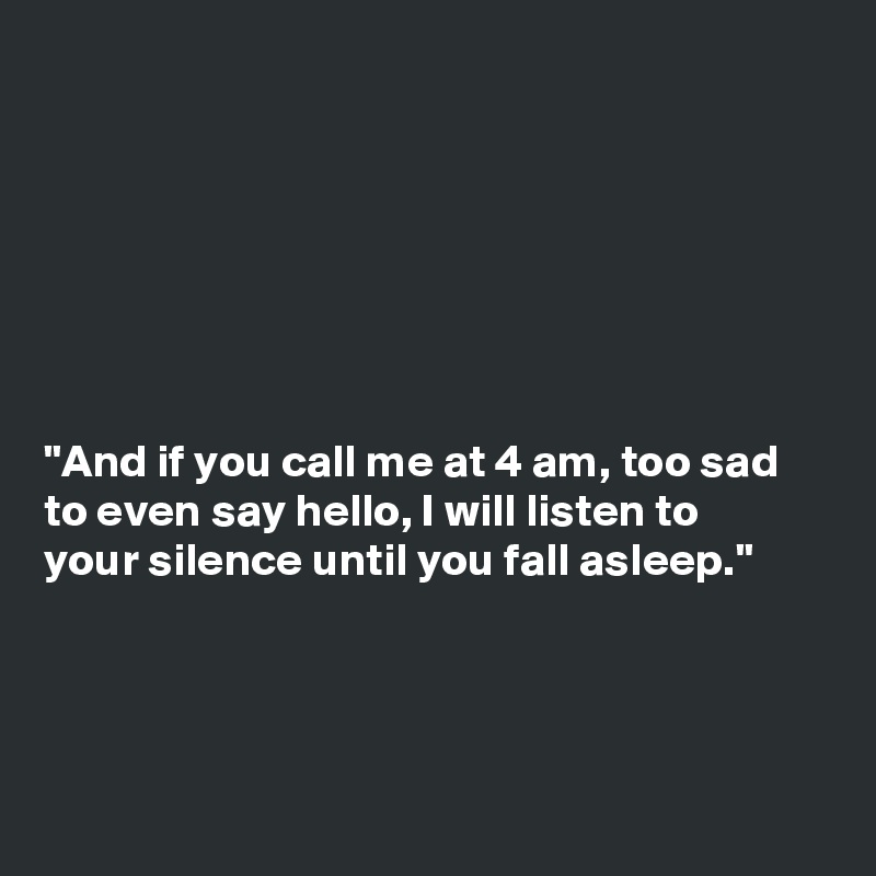 







"And if you call me at 4 am, too sad
to even say hello, I will listen to
your silence until you fall asleep."




