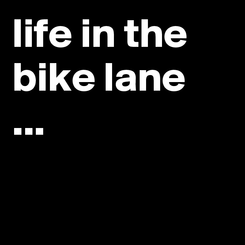 life in the bike lane ...


