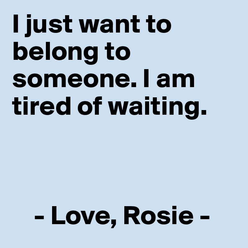 I just want to belong to someone. I am tired of waiting.



    - Love, Rosie -