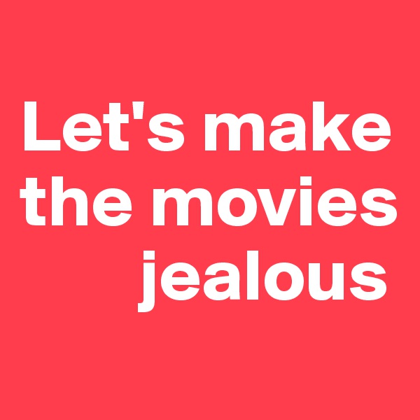 
Let's make the movies
        jealous