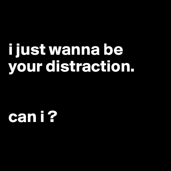 

i just wanna be
your distraction.


can i ?

